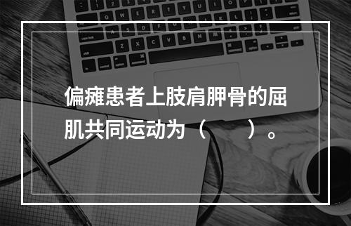 偏瘫患者上肢肩胛骨的屈肌共同运动为（　　）。