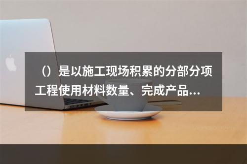 （）是以施工现场积累的分部分项工程使用材料数量、完成产品数量