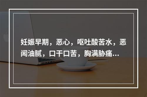 妊娠早期，恶心，呕吐酸苦水，恶闻油腻，口干口苦，胸满胁痛，舌