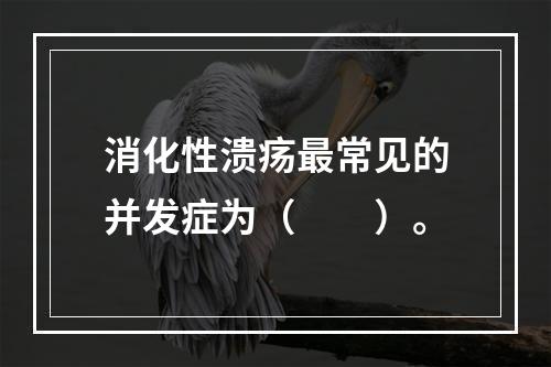 消化性溃疡最常见的并发症为（　　）。