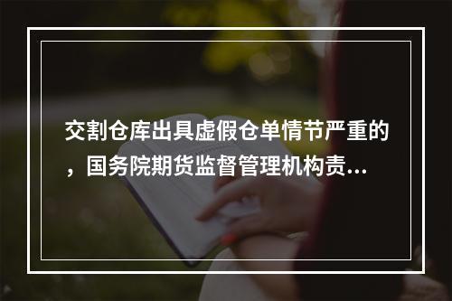 交割仓库出具虚假仓单情节严重的，国务院期货监督管理机构责令期