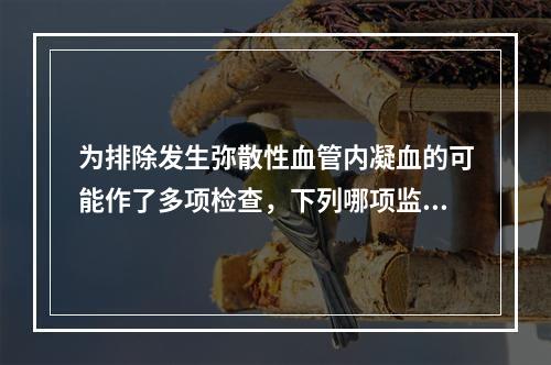 为排除发生弥散性血管内凝血的可能作了多项检查，下列哪项监测检