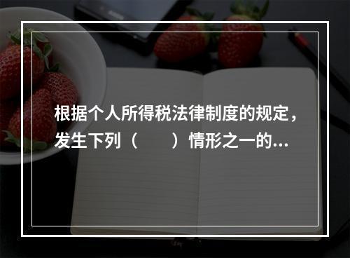 根据个人所得税法律制度的规定，发生下列（　　）情形之一的纳税