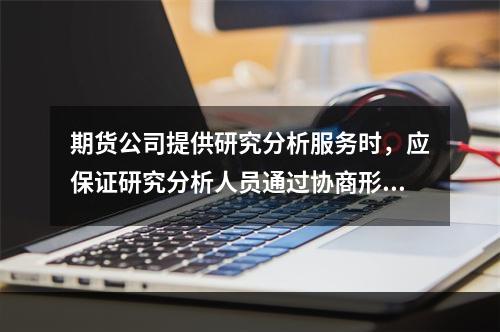 期货公司提供研究分析服务时，应保证研究分析人员通过协商形成研