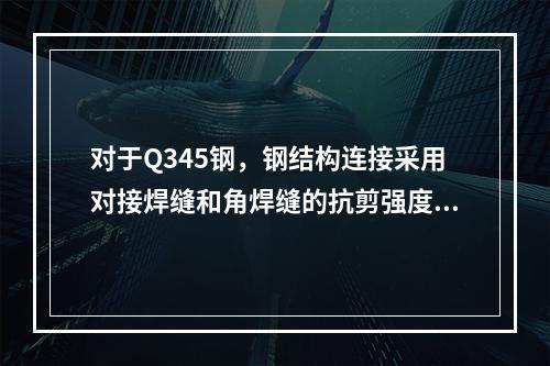 对于Q345钢，钢结构连接采用对接焊缝和角焊缝的抗剪强度设