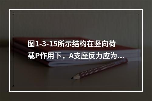 图1-3-15所示结构在竖向荷载P作用下，A支座反力应为（