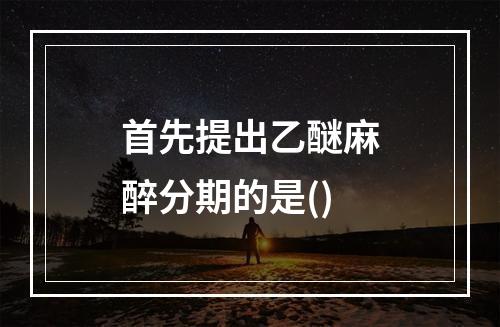 首先提出乙醚麻醉分期的是()