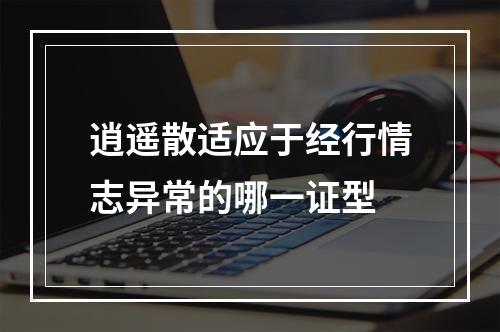 逍遥散适应于经行情志异常的哪一证型