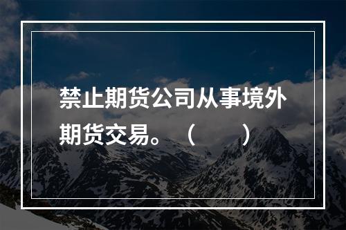 禁止期货公司从事境外期货交易。（　　）