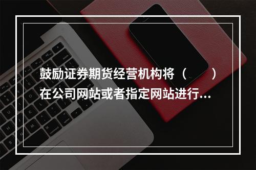 鼓励证券期货经营机构将（　　）在公司网站或者指定网站进行披露