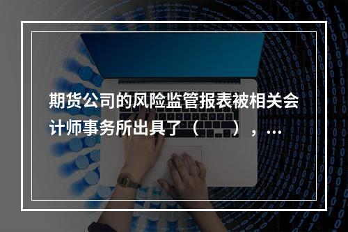 期货公司的风险监管报表被相关会计师事务所出具了（　　），期货