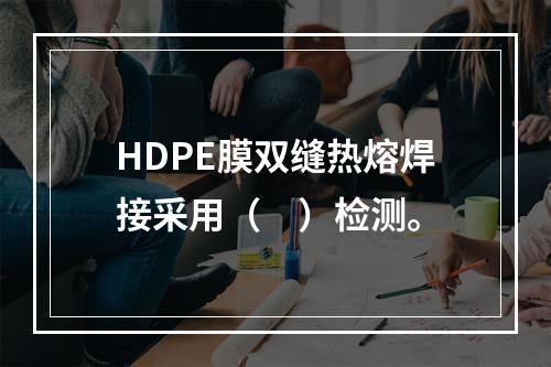 HDPE膜双缝热熔焊接采用（　）检测。