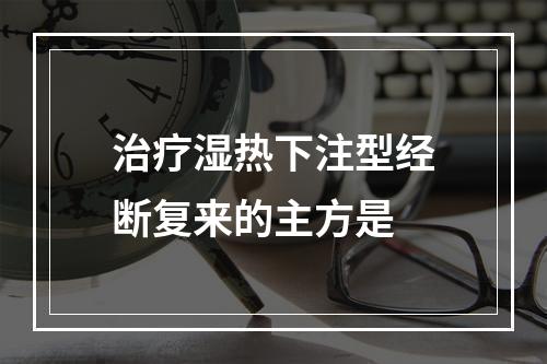 治疗湿热下注型经断复来的主方是