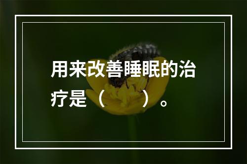 用来改善睡眠的治疗是（　　）。