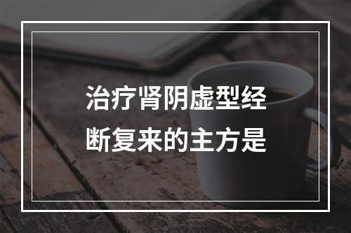 治疗肾阴虚型经断复来的主方是