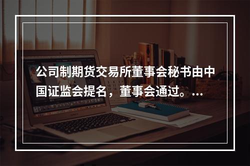 公司制期货交易所董事会秘书由中国证监会提名，董事会通过。（　