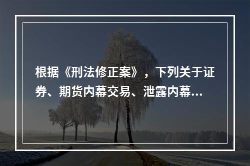 根据《刑法修正案》，下列关于证券、期货内幕交易、泄露内幕信息