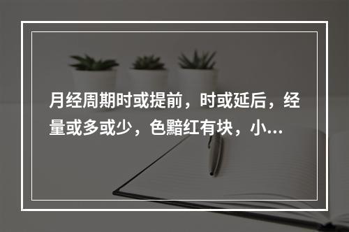 月经周期时或提前，时或延后，经量或多或少，色黯红有块，小腹胀