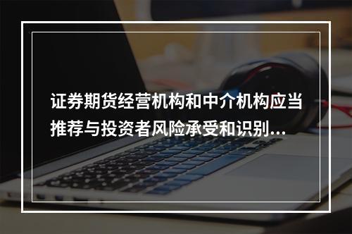 证券期货经营机构和中介机构应当推荐与投资者风险承受和识别能力