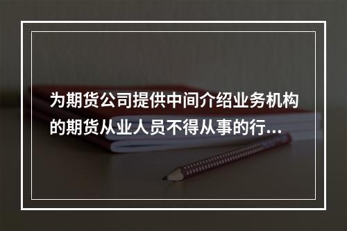 为期货公司提供中间介绍业务机构的期货从业人员不得从事的行为包