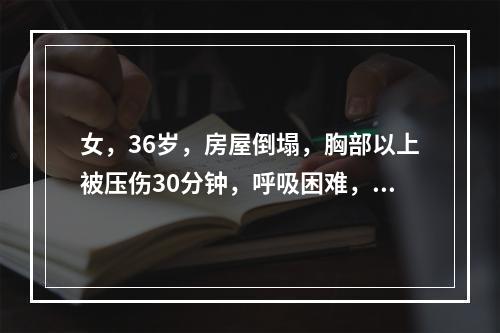 女，36岁，房屋倒塌，胸部以上被压伤30分钟，呼吸困难，无腹