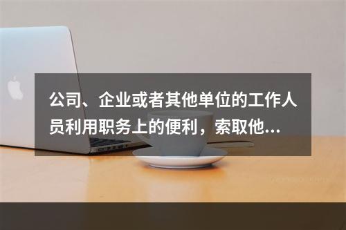 公司、企业或者其他单位的工作人员利用职务上的便利，索取他人财