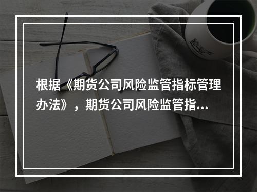 根据《期货公司风险监管指标管理办法》，期货公司风险监管指标不