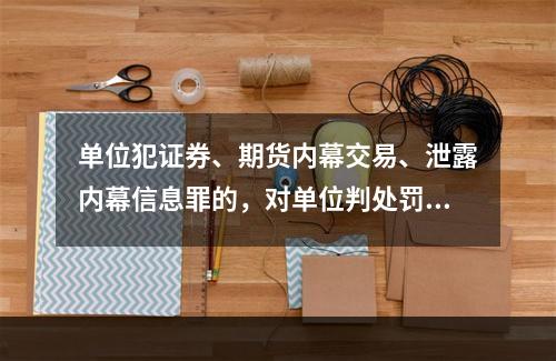 单位犯证券、期货内幕交易、泄露内幕信息罪的，对单位判处罚金，