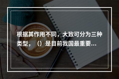 根据其作用不同，大致可分为三种类型，（）是目前我国最重要的演