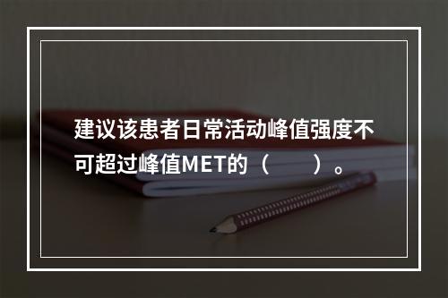 建议该患者日常活动峰值强度不可超过峰值MET的（　　）。