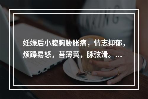 妊娠后小腹胸胁胀痛，情志抑郁，烦躁易怒，苔薄黄，脉弦滑。其治