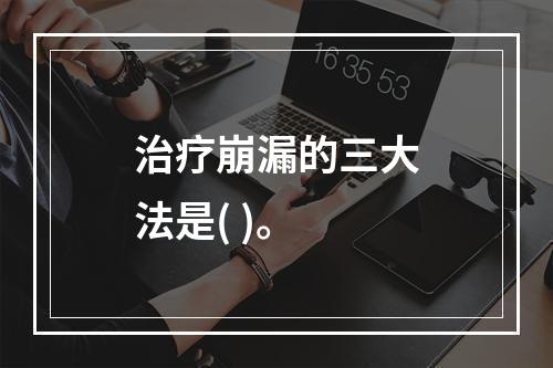 治疗崩漏的三大法是( )。