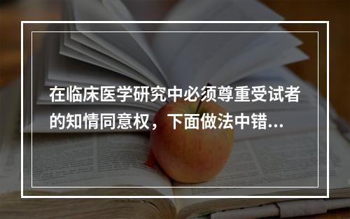 在临床医学研究中必须尊重受试者的知情同意权，下面做法中错误