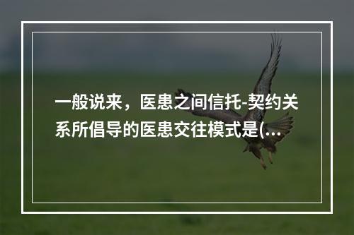 一般说来，医患之间信托-契约关系所倡导的医患交往模式是()。