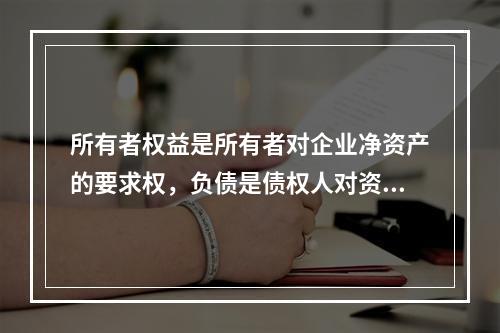 所有者权益是所有者对企业净资产的要求权，负债是债权人对资产的