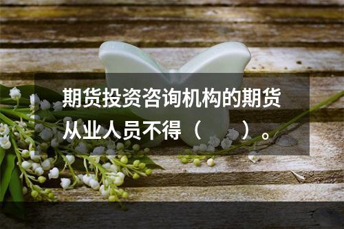 期货投资咨询机构的期货从业人员不得（　　）。