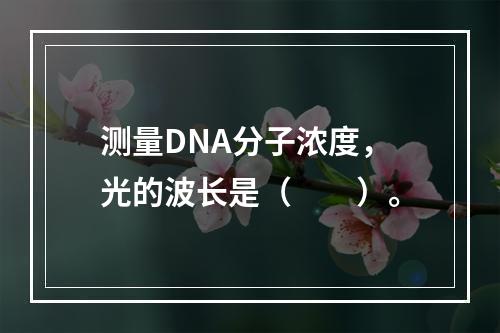 测量DNA分子浓度，光的波长是（　　）。