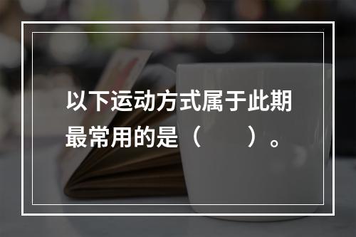 以下运动方式属于此期最常用的是（　　）。