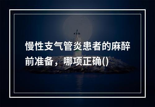 慢性支气管炎患者的麻醉前准备，哪项正确()