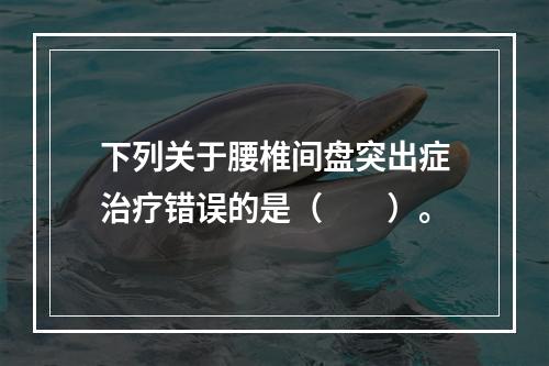 下列关于腰椎间盘突出症治疗错误的是（　　）。