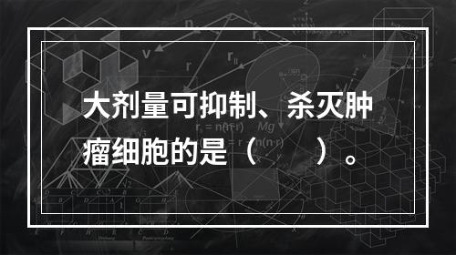 大剂量可抑制、杀灭肿瘤细胞的是（　　）。