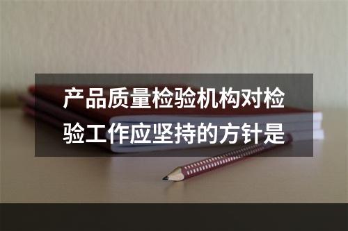 产品质量检验机构对检验工作应坚持的方针是