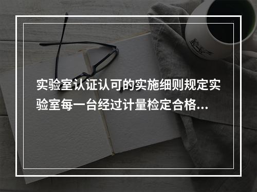 实验室认证认可的实施细则规定实验室每一台经过计量检定合格的