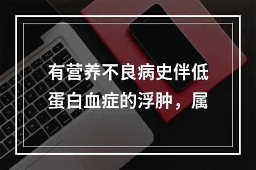 有营养不良病史伴低蛋白血症的浮肿，属