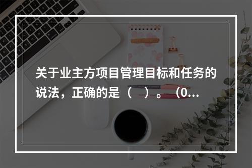 关于业主方项目管理目标和任务的说法，正确的是（　）。（06、