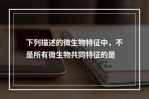 下列描述的微生物特征中，不是所有微生物共同特征的是