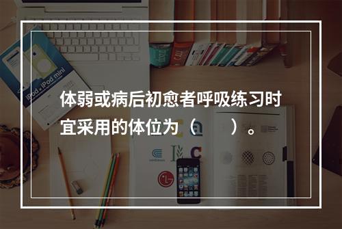 体弱或病后初愈者呼吸练习时宜采用的体位为（　　）。