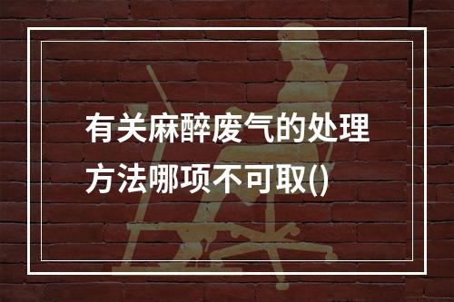 有关麻醉废气的处理方法哪项不可取()