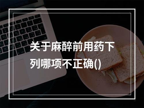 关于麻醉前用药下列哪项不正确()