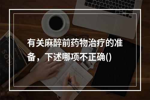 有关麻醉前药物治疗的准备，下述哪项不正确()